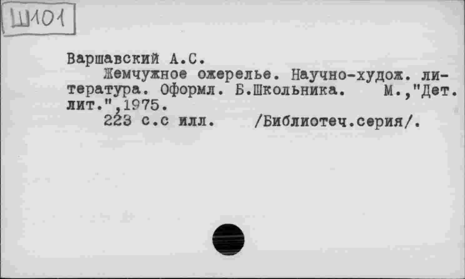 ﻿Варшавский А.С.
Жемчужное ожерелье. Научно-худож. литература. Оформл. Б.Школьника. М.,”Дет. лит.",1975.
223 с.с илл. /Библиотеч.серия/.